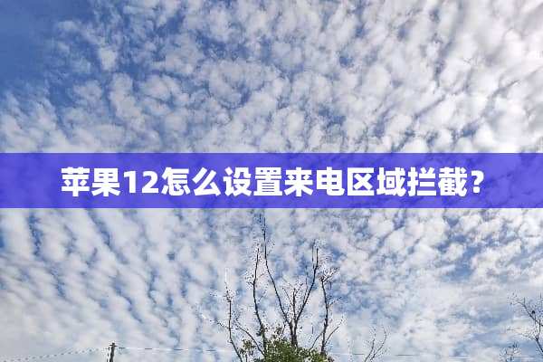 苹果12怎么设置来电区域拦截？