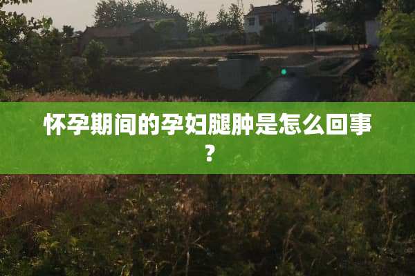 怀孕期间的孕妇腿肿是怎么回事？