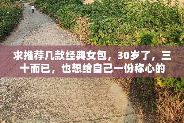 求推荐几款经典女包，30岁了，三十而已，也想给自己一份称心的礼物。