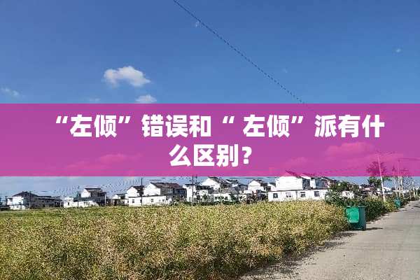 “左倾”错误和“ 左倾”派有什么区别？