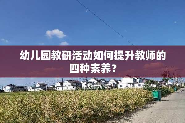 幼儿园教研活动如何提升教师的四种素养？