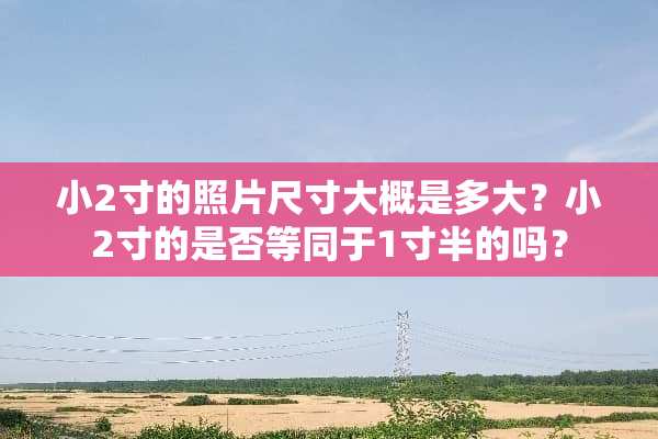 小2寸的照片尺寸大概是多大？小2寸的是否等同于1寸半的吗？