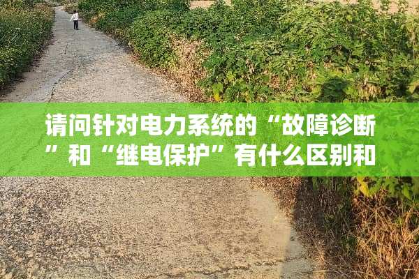 请问针对电力系统的“故障诊断”和“继电保护”有什么区别和联系？