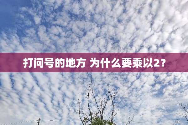打问号的地方 为什么要乘以2？