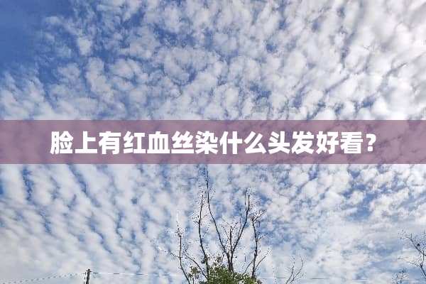 脸上有红血丝染什么头发好看？