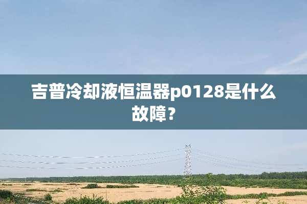 吉普**液恒温器p0128是什么故障？