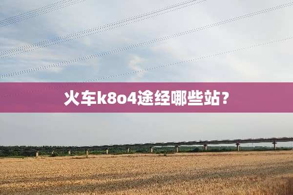 火车k8o4途经哪些站？