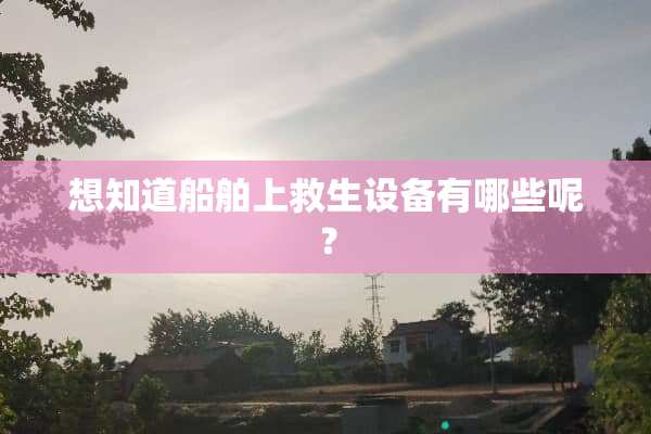 想知道船舶上救生设备有哪些呢？