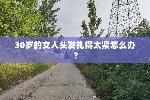 30岁的女人头发扎得太紧怎么办？