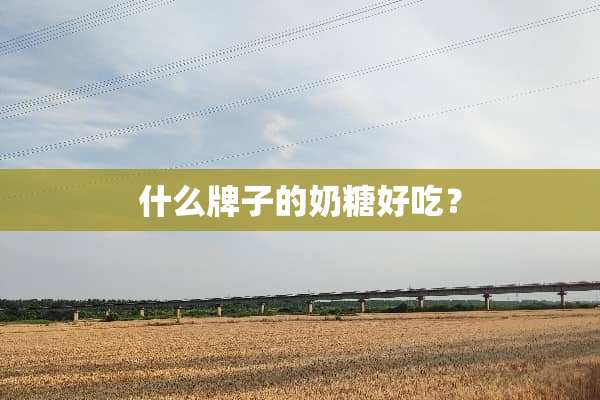 什么牌子的奶糖好吃？