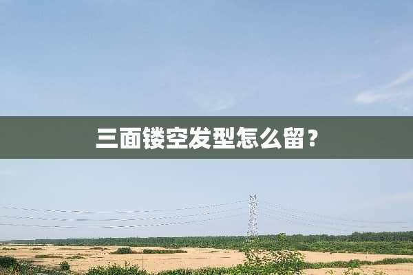 三面镂空发型怎么留？