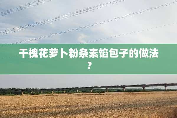 干槐花萝卜粉条素馅包子的做法？