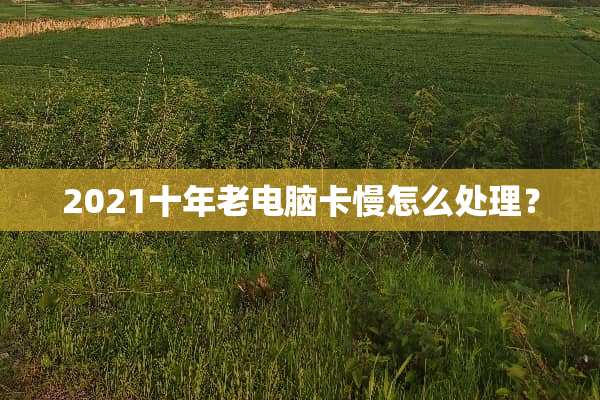 2021十年老电脑卡慢怎么处理？