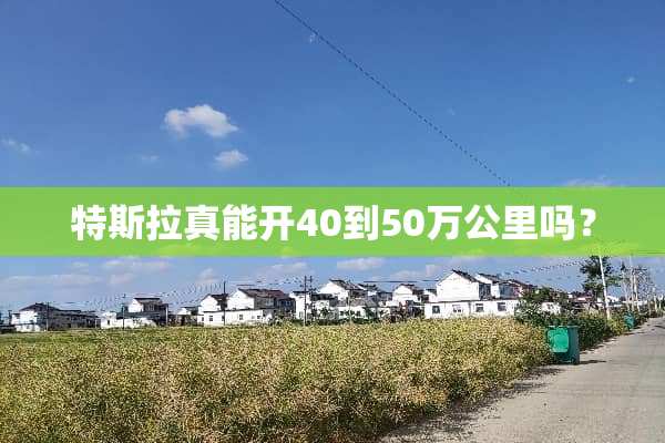 特斯拉真能开40到50万公里吗？