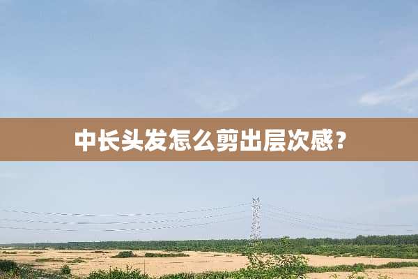 中长头发怎么剪出层次感？