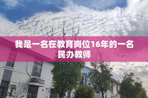 我是一名在教育岗位16年的一名民办教师