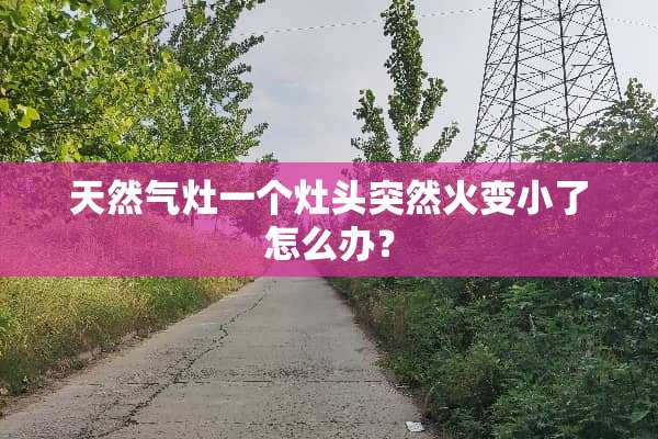 天然气灶一个灶头突然火变小了怎么办？