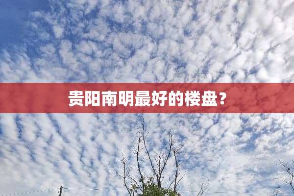 贵阳南明最好的楼盘？