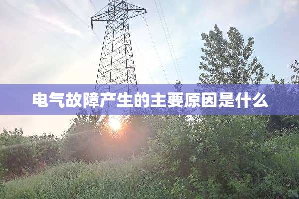 电气故障产生的主要原因是什么
