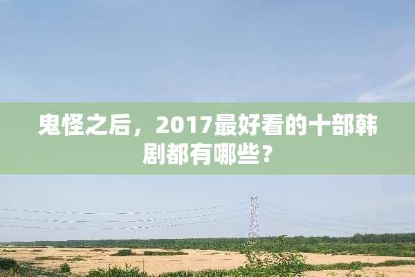 鬼怪之后，2017最好看的十部韩剧都有哪些？