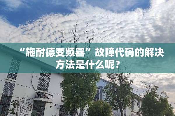 “施耐德变频器”故障代码的解决方法是什么呢？