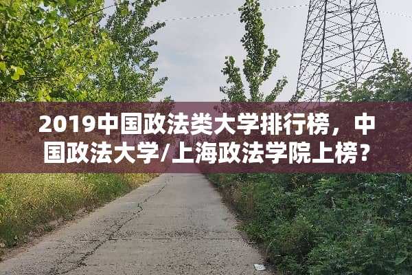 2019中国政法类大学排行榜，中国政法大学/上海政法学院上榜？