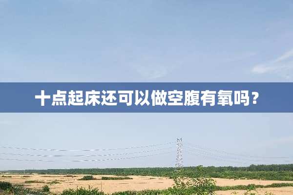 十点起床还可以做空腹有氧吗？