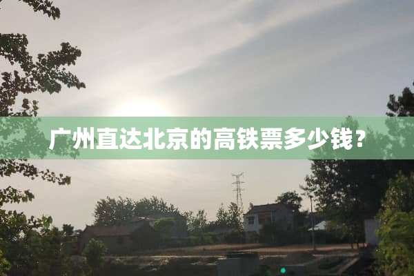 广州直达北京的高铁票多少钱？