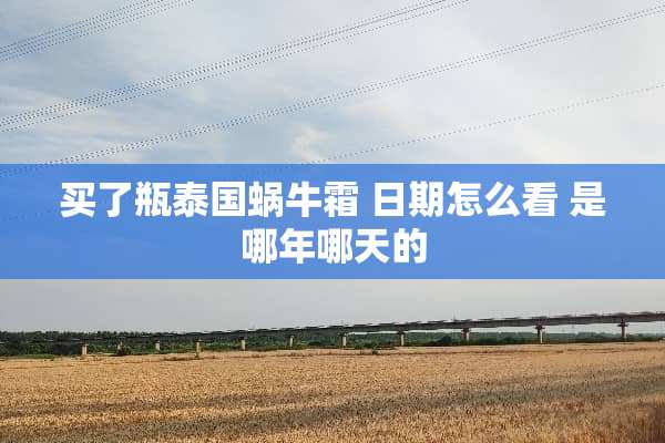 买了瓶泰国蜗牛霜 日期怎么看 是哪年哪天的