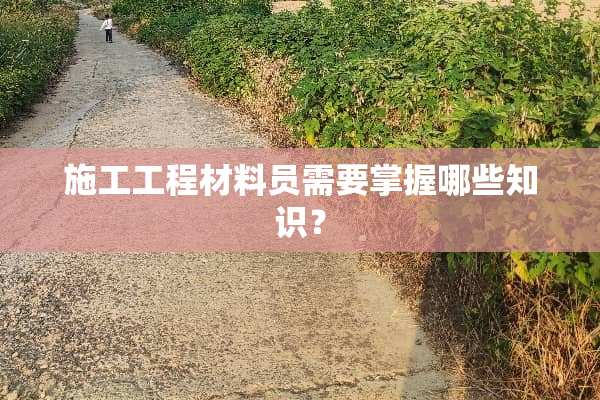 施工工程材料员需要掌握哪些知识？