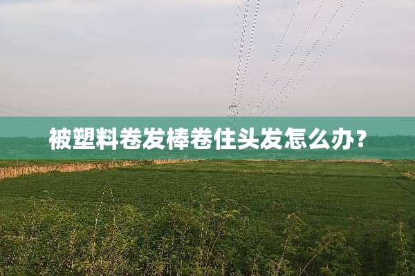 被塑料卷发棒卷住头发怎么办？