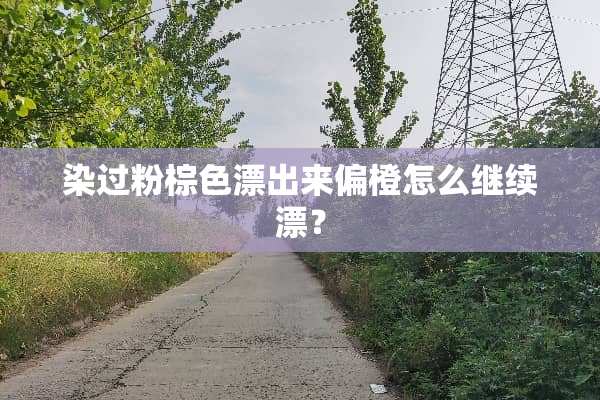 染过粉棕色漂出来偏橙怎么继续漂？