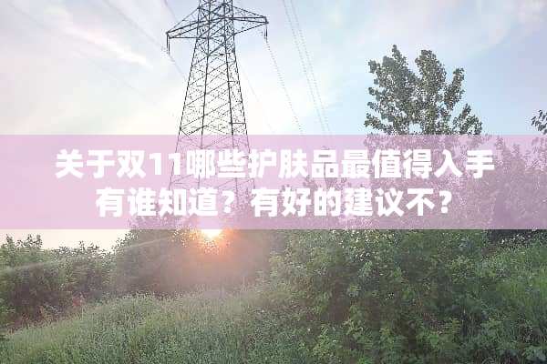 关于双11哪些护肤品最值得入手有谁知道？有好的建议不？