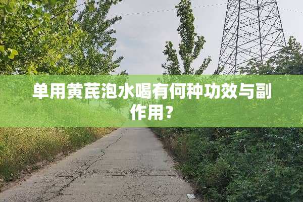 单用黄芪泡水喝有何种功效与副作用？