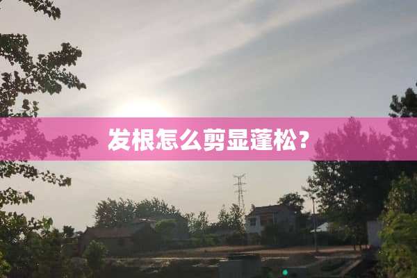 发根怎么剪显蓬松？