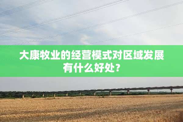 大康牧业的经营模式对区域发展有什么好处？