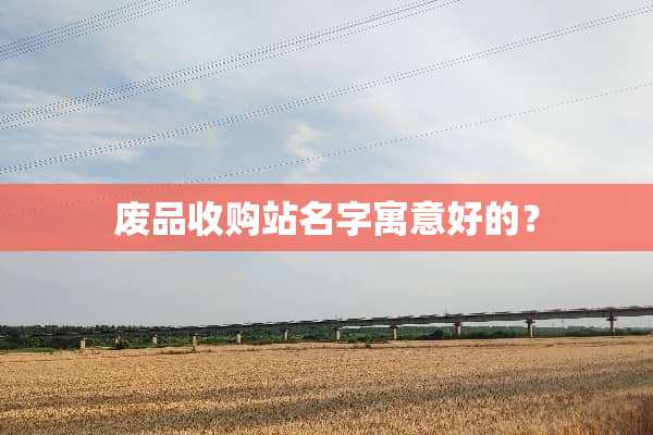 废品收购站名字寓意好的？