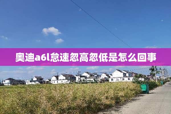 奥迪a6l怠速忽高忽低是怎么回事