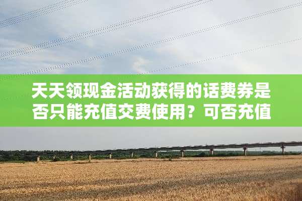 天天领现金活动获得的话费券是否只能充值交费使用？可否充值固话或者宽带？
