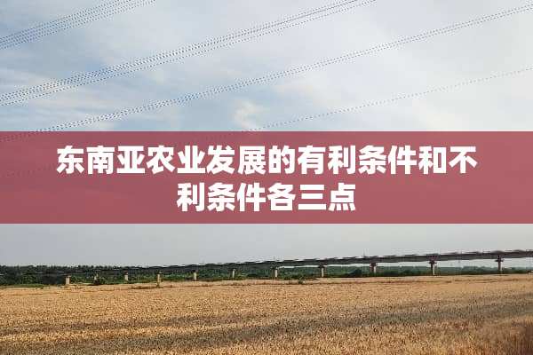 东南亚农业发展的有利条件和不利条件各三点