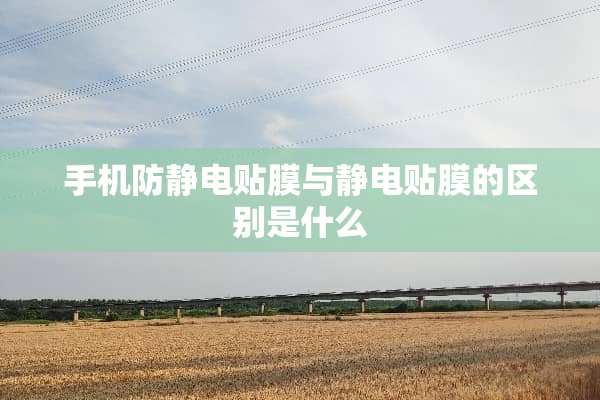 手机防静电贴膜与静电贴膜的区别是什么
