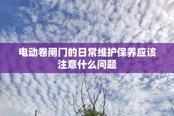 电动卷闸门的日常维护保养应该注意什么问题