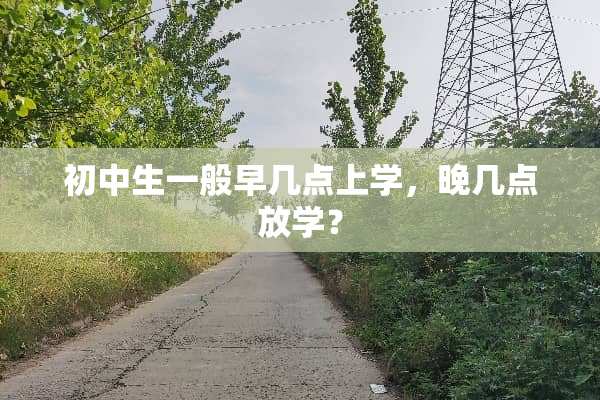初中生一般早几点上学，晚几点放学？