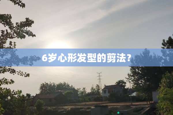 6岁心形发型的剪法？