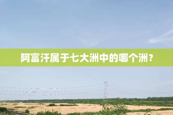 阿富汗属于七大洲中的哪个洲？