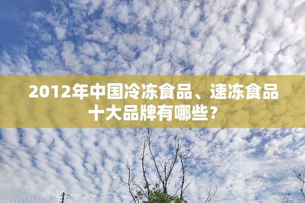 2012年中国冷冻食品、速冻食品十大品牌有哪些？