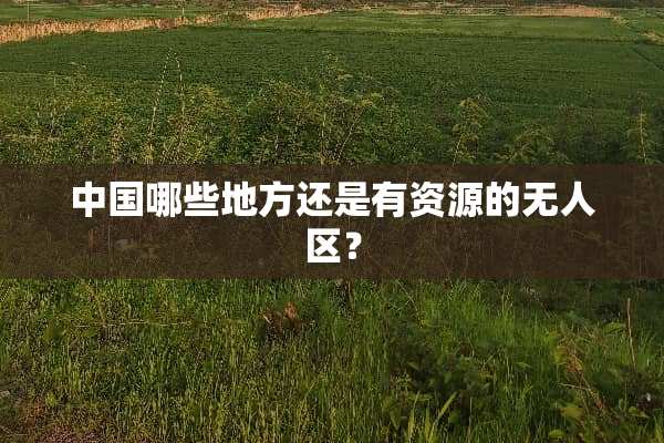 中国哪些地方还是有资源的无人区？