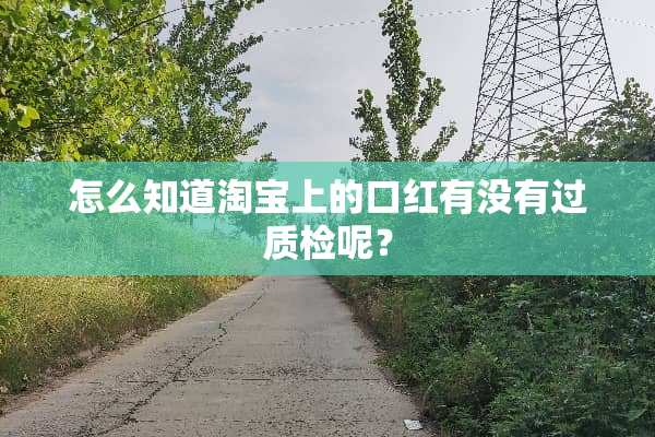 怎么知道淘宝上的口红有没有过质检呢？