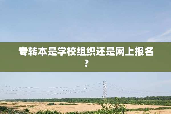 专转本是学校组织还是网上报名？
