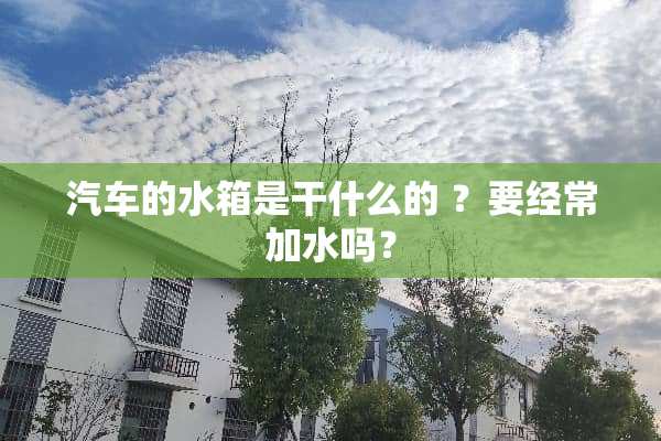 汽车的水箱是干什么的 ？要经常加水吗？